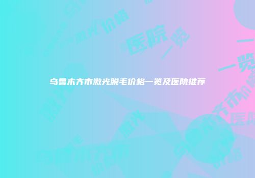 乌鲁木齐市激光脱毛价格一览及医院推荐