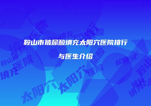 鞍山市玻尿酸填充太阳穴医院排行与医生介绍