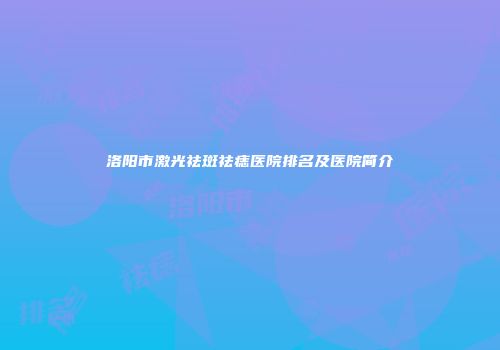 洛阳市激光祛斑祛痣医院排名及医院简介