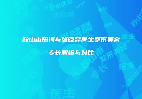 鞍山市田海与张晓磊医生整形美容专长解析与对比