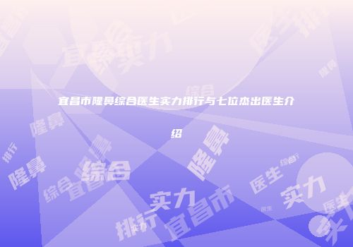 宜昌市隆鼻综合医生实力排行与七位杰出医生介绍