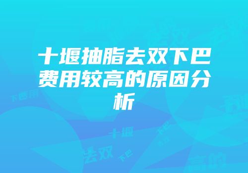 十堰抽脂去双下巴费用较高的原因分析