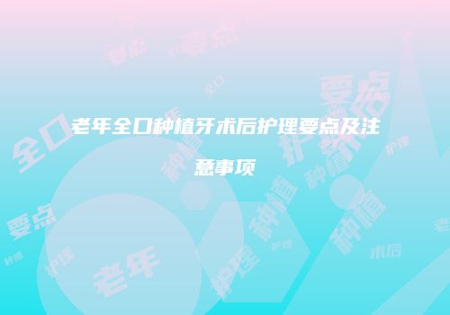 老年全口种植牙术后护理要点及注意事项