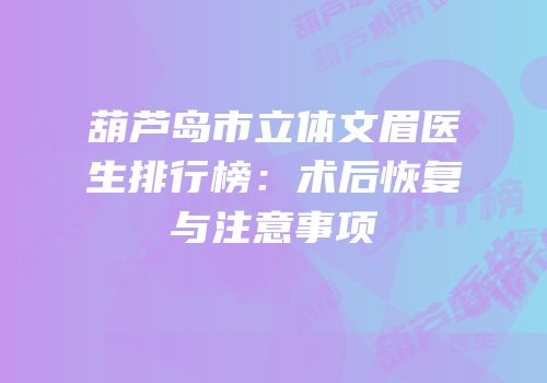 葫芦岛市立体文眉医生排行榜：术后恢复与注意事项
