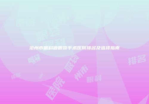 沧州市眼科做眼袋手术医院排名及选择指南