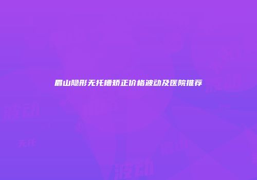 眉山隐形无托槽矫正价格波动及医院推荐