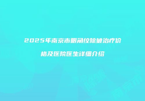 2025年南京市眼角纹除皱治疗价格及医院医生详细介绍