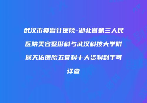 武汉市瘦臂针医院-湖北省第三人民医院美容整形科与武汉科技大学附属天佑医院五官科十大资料到手可详查