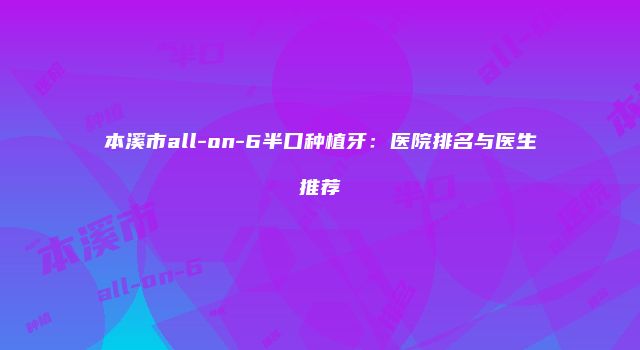 本溪市all-on-6半口种植牙：医院排名与医生推荐