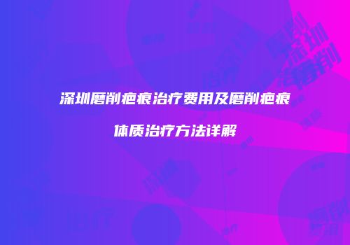 深圳磨削疤痕治疗费用及磨削疤痕体质治疗方法详解