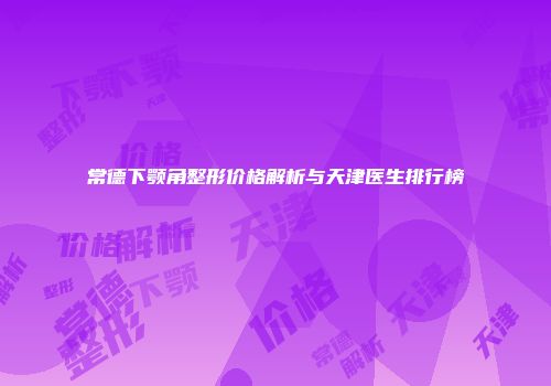 常德下颚角整形价格解析与天津医生排行榜