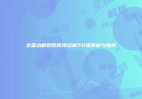 全国治唇裂医院排名前50强解析与推荐