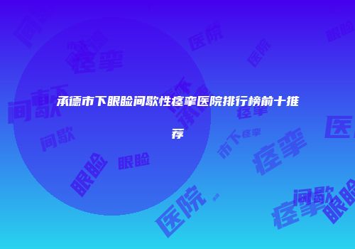 承德市下眼睑间歇性痉挛医院排行榜前十推荐