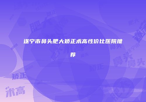 遂宁市鼻头肥大矫正术高性价比医院推荐