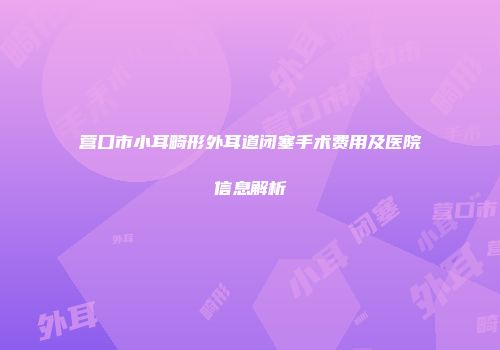 营口市小耳畸形外耳道闭塞手术费用及医院信息解析