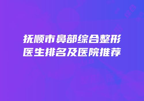 抚顺市鼻部综合整形医生排名及医院推荐
