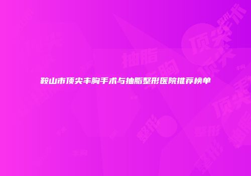 鞍山市顶尖丰胸手术与抽脂整形医院推荐榜单