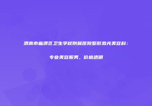 渭南市临渭区卫生学校附属医院整形激光美容科：专业美容服务，价格透明