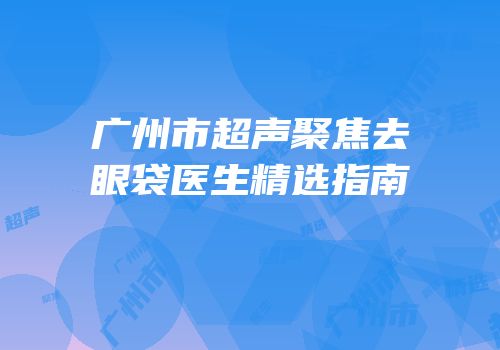 广州市超声聚焦去眼袋医生精选指南