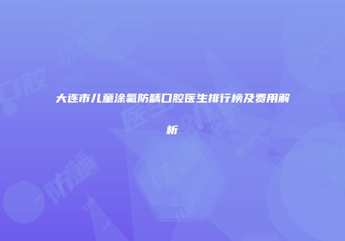 大连市儿童涂氟防龋口腔医生排行榜及费用解析
