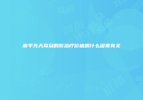 南平先天耳朵畸形治疗价格跟什么因素有关