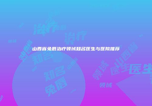 山西省兔唇治疗领域知名医生与医院推荐