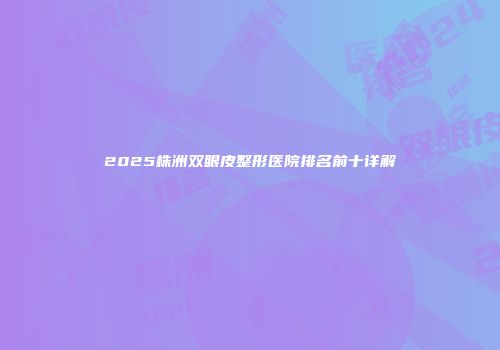 2025株洲双眼皮整形医院排名前十详解