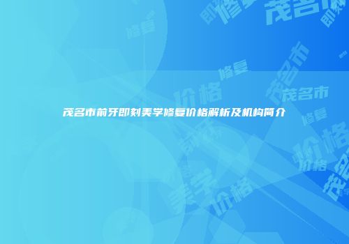 茂名市前牙即刻美学修复价格解析及机构简介