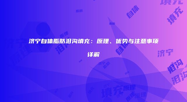 济宁自体脂肪泪沟填充：原理、优势与注意事项详解