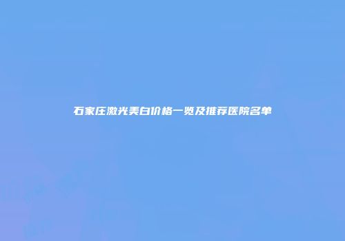 石家庄激光美白价格一览及推荐医院名单
