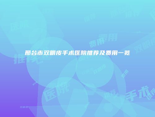 邢台市双眼皮手术医院推荐及费用一览