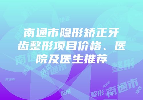 南通市隐形矫正牙齿整形项目价格、医院及医生推荐
