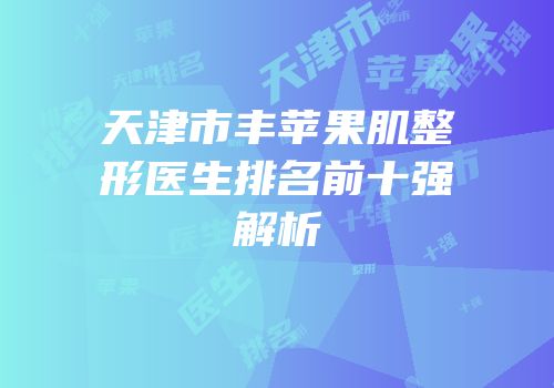 天津市丰苹果肌整形医生排名前十强解析
