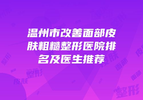 温州市改善面部皮肤粗糙整形医院排名及医生推荐