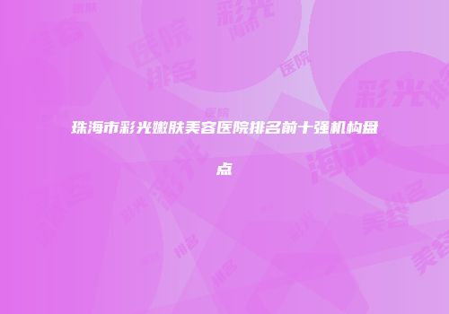 珠海市彩光嫩肤美容医院排名前十强机构盘点