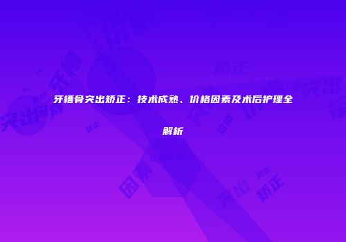 牙槽骨突出矫正：技术成熟、价格因素及术后护理全解析