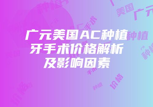 广元美国AC种植牙手术价格解析及影响因素