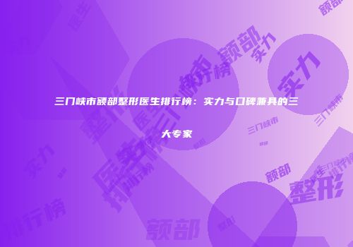 三门峡市额部整形医生排行榜：实力与口碑兼具的三大专家