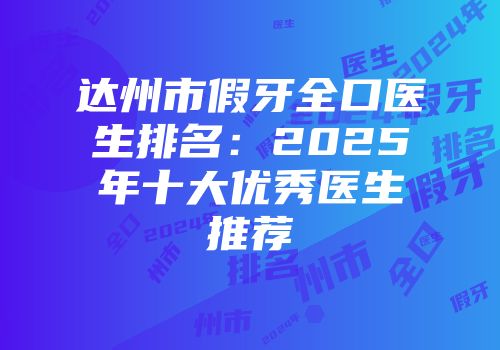 达州市假牙全口医生排名：2025年十大优秀医生推荐