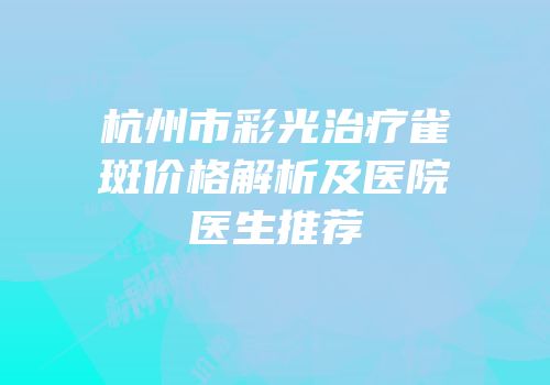杭州市彩光治疗雀斑价格解析及医院医生推荐