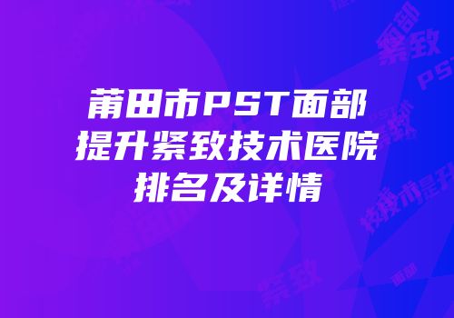 莆田市PST面部提升紧致技术医院排名及详情