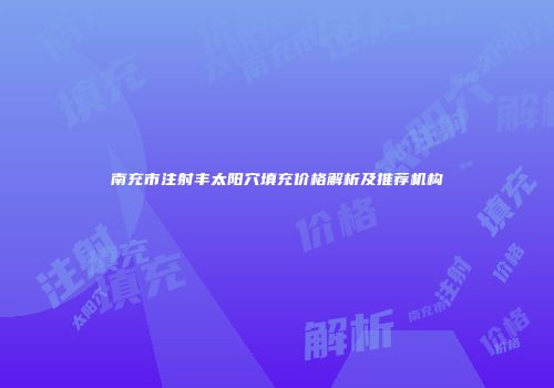 南充市注射丰太阳穴填充价格解析及推荐机构
