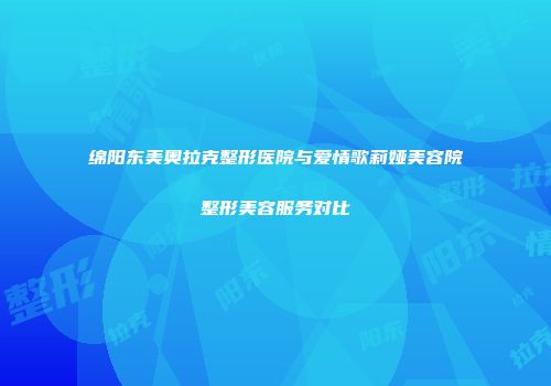 绵阳东美奥拉克整形医院与爱情歌莉娅美容院整形美容服务对比