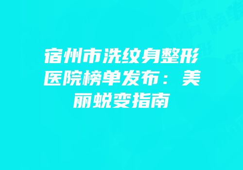 宿州市洗纹身整形医院榜单发布：美丽蜕变指南