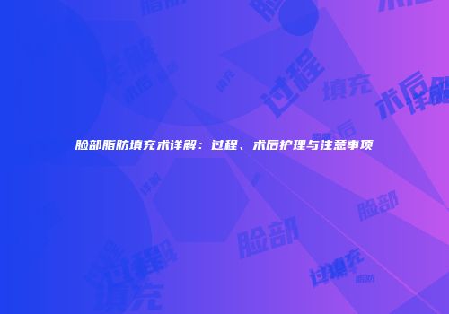 脸部脂肪填充术详解：过程、术后护理与注意事项