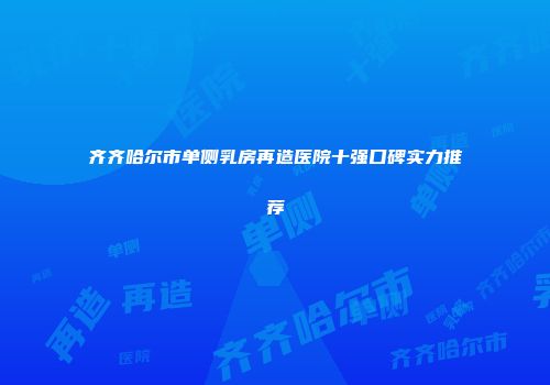 齐齐哈尔市单侧乳房再造医院十强口碑实力推荐