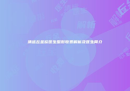 清远丘金俊医生整形收费解析及医生简介