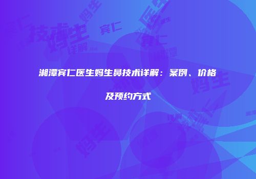 湘潭宾仁医生妈生鼻技术详解：案例、价格及预约方式