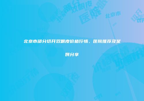 北京市部分切开双眼皮价格行情、医院推荐及案例分享