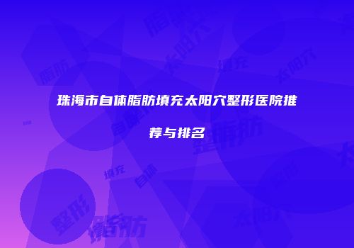 珠海市自体脂肪填充太阳穴整形医院推荐与排名